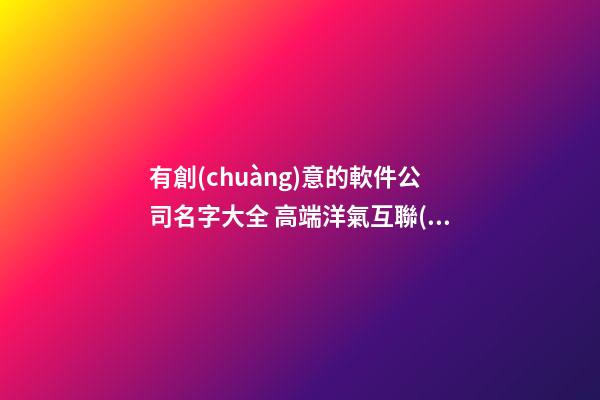 有創(chuàng)意的軟件公司名字大全 高端洋氣互聯(lián)網(wǎng)企業(yè)取名,起名之家